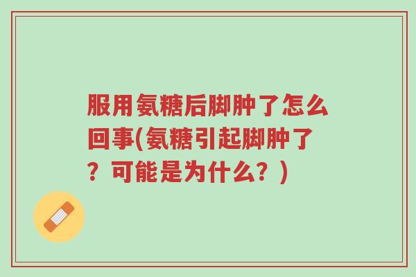 服用氨糖后脚肿了怎么回事(氨糖引起脚肿了?可能是为什么?)-第1张图片-超越 服用氨糖后脚肿了怎么回事(氨糖引起脚肿了?可能是为什么?)-第1张图片-超越
