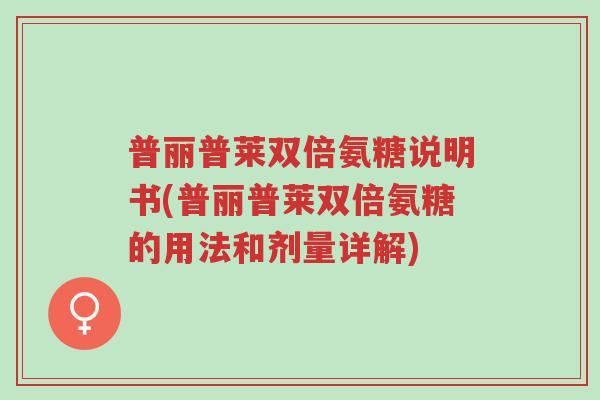 普丽普莱双倍氨糖说明书(普丽普莱双倍氨糖的用法和剂量详解)-第1张图片-超越 普丽普莱双倍氨糖说明书(普丽普莱双倍氨糖的用法和剂量详解)-第1张图片-超越