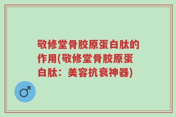 敬修堂骨胶原蛋白肽的作用(敬修堂骨胶原蛋白肽:美容抗衰神器)-第1张图片-超越 敬修堂骨胶原蛋白肽的作用(敬修堂骨胶原蛋白肽:美容抗衰神器)-第1张图片-超越