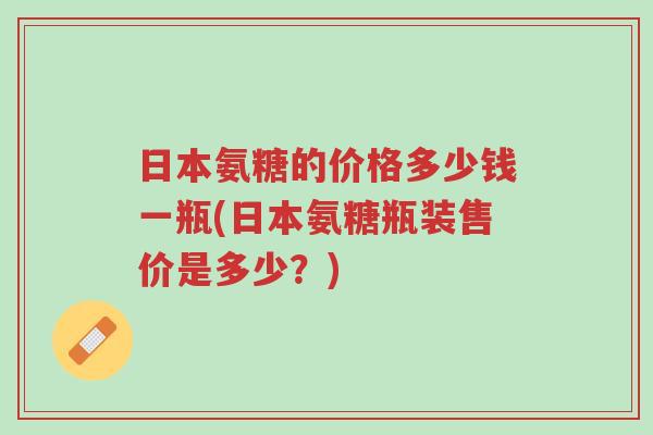 日本氨糖的价格多少钱一瓶(日本氨糖瓶装售价是多少?)-第1张图片-超越 日本氨糖的价格多少钱一瓶(日本氨糖瓶装售价是多少?)-第1张图片-超越