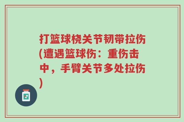 打篮球桡关节韧带拉伤(遭遇篮球伤:重伤击中,手臂关节多处拉伤)-第1张图片-超越 打篮球桡关节韧带拉伤(遭遇篮球伤:重伤击中,手臂关节多处拉伤)-第1张图片-超越