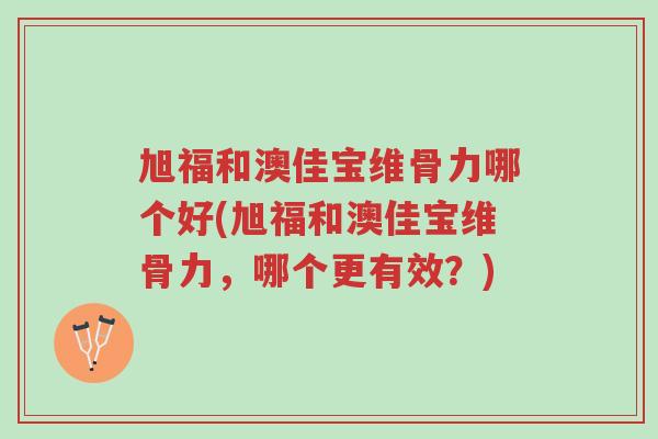 旭福和澳佳宝维骨力哪个好(旭福和澳佳宝维骨力，哪个更有效？)-第1张图片-超越
