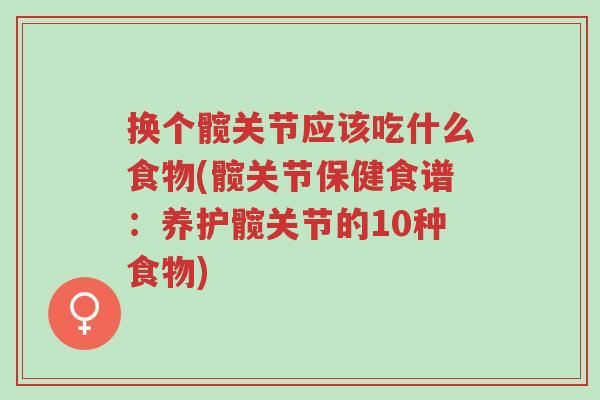 换个髋关节应该吃什么食物(髋关节保健食谱:养护髋关节的10种食物)-第1张图片-超越 换个髋关节应该吃什么食物(髋关节保健食谱:养护髋关节的10种食物)-第1张图片-超越