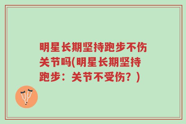 明星长期坚持跑步不伤关节吗(明星长期坚持跑步:关节不受伤?)-第1张图片-超越 明星长期坚持跑步不伤关节吗(明星长期坚持跑步:关节不受伤?)-第1张图片-超越