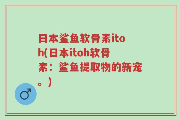 日本鲨鱼软骨素itoh(日本itoh软骨素：鲨鱼提取物的新宠。)-第1张图片-超越