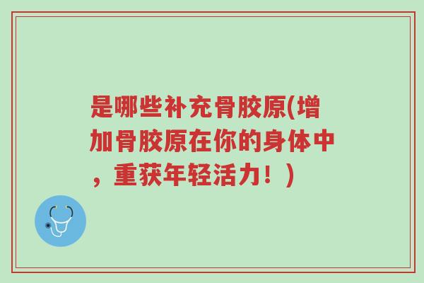 是哪些补充骨胶原(增加骨胶原在你的身体中,重获年轻活力!)-第1张图片-超越 是哪些补充骨胶原(增加骨胶原在你的身体中,重获年轻活力!)-第1张图片-超越