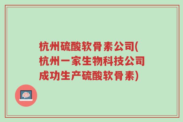 杭州硫酸软骨素公司(杭州一家生物科技公司成功生产硫酸软骨素)-第1张图片-超越 杭州硫酸软骨素公司(杭州一家生物科技公司成功生产硫酸软骨素)-第1张图片-超越