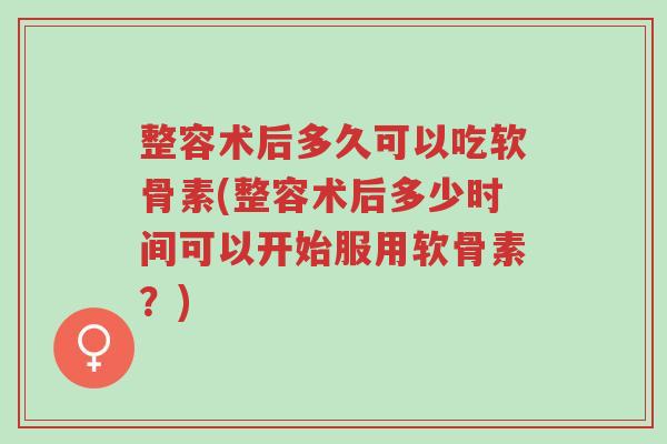 整容术后多久可以吃软骨素(整容术后多少时间可以开始服用软骨素?)-第1张图片-超越 整容术后多久可以吃软骨素(整容术后多少时间可以开始服用软骨素?)-第1张图片-超越