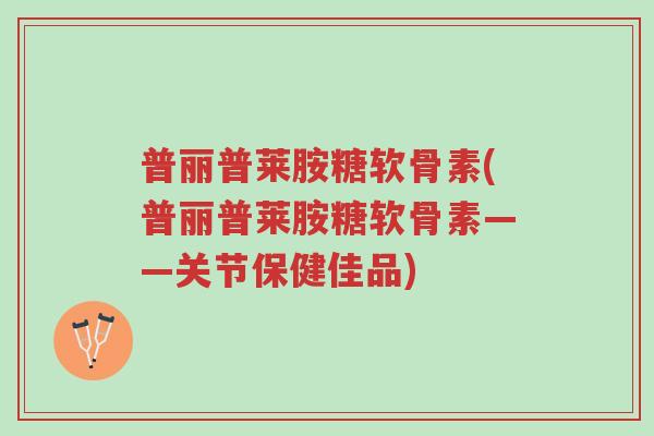 普丽普莱胺糖软骨素(普丽普莱胺糖软骨素——关节保健佳品)-第1张图片-超越 普丽普莱胺糖软骨素(普丽普莱胺糖软骨素——关节保健佳品)-第1张图片-超越