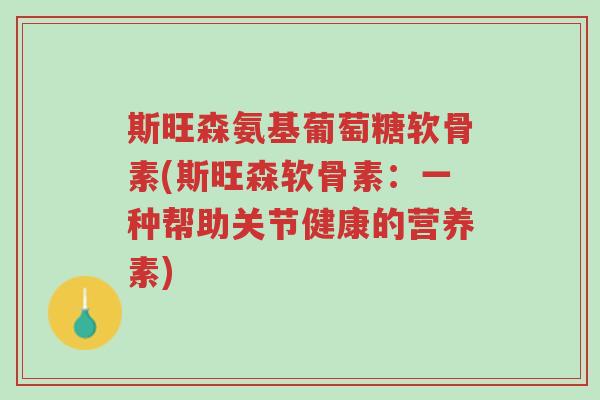 斯旺森氨基葡萄糖软骨素(斯旺森软骨素:一种帮助关节健康的营养素)-第1张图片-超越 斯旺森氨基葡萄糖软骨素(斯旺森软骨素:一种帮助关节健康的营养素)-第1张图片-超越