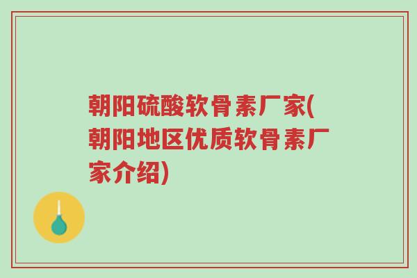 朝阳硫酸软骨素厂家(朝阳地区优质软骨素厂家介绍)-第1张图片-超越