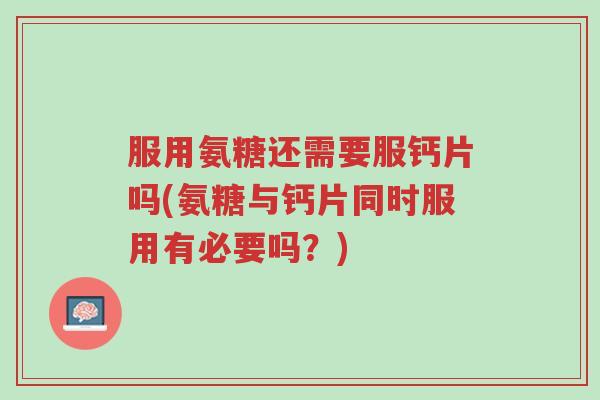 服用氨糖还需要服钙片吗(氨糖与钙片同时服用有必要吗?)-第1张图片-超越 服用氨糖还需要服钙片吗(氨糖与钙片同时服用有必要吗?)-第1张图片-超越