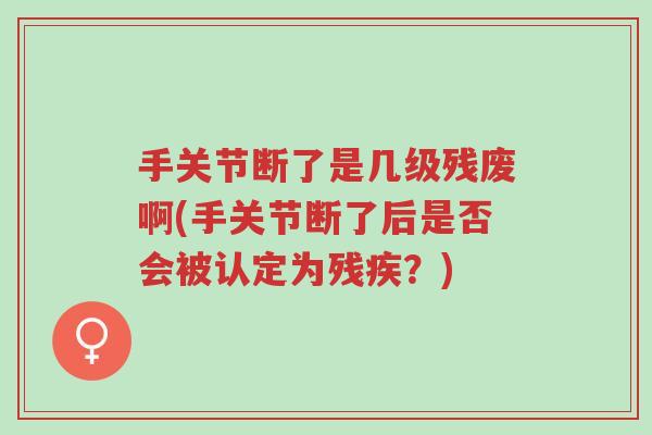 手关节断了是几级残废啊(手关节断了后是否会被认定为残疾?)-第1张图片-超越 手关节断了是几级残废啊(手关节断了后是否会被认定为残疾?)-第1张图片-超越
