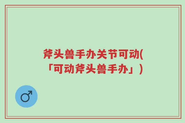 斧头兽手办关节可动(「可动斧头兽手办」)-第1张图片-超越 斧头兽手办关节可动(「可动斧头兽手办」)-第1张图片-超越