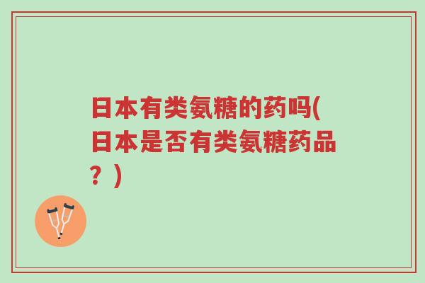 日本有类氨糖的药吗(日本是否有类氨糖药品?)-第1张图片-超越 日本有类氨糖的药吗(日本是否有类氨糖药品?)-第1张图片-超越