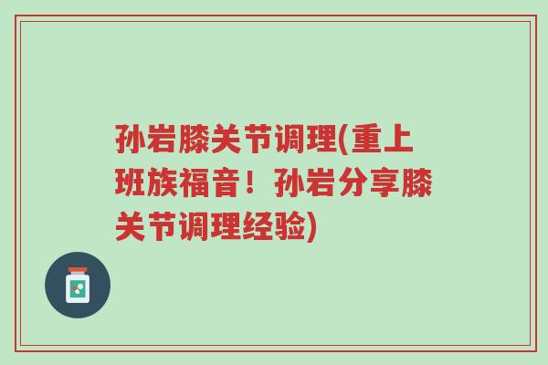 孙岩膝关节调理(重上班族福音!孙岩分享膝关节调理经验)-第1张图片-超越 孙岩膝关节调理(重上班族福音!孙岩分享膝关节调理经验)-第1张图片-超越