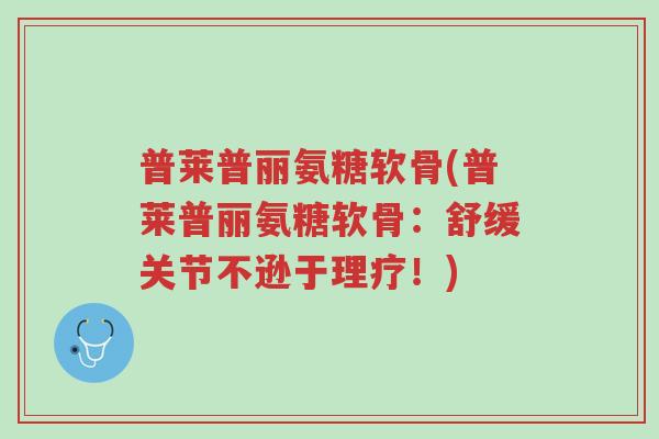 普莱普丽氨糖软骨(普莱普丽氨糖软骨:舒缓关节不逊于理疗!)-第1张图片-超越 普莱普丽氨糖软骨(普莱普丽氨糖软骨:舒缓关节不逊于理疗!)-第1张图片-超越