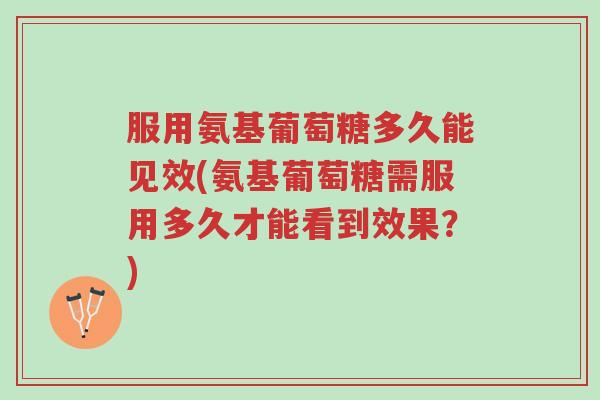服用氨基葡萄糖多久能见效(氨基葡萄糖需服用多久才能看到效果?)-第1张图片-超越 服用氨基葡萄糖多久能见效(氨基葡萄糖需服用多久才能看到效果?)-第1张图片-超越