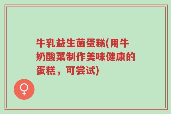牛乳益生菌蛋糕(用牛奶酸菜制作美味健康的蛋糕,可尝试)-第1张图片-超越 牛乳益生菌蛋糕(用牛奶酸菜制作美味健康的蛋糕,可尝试)-第1张图片-超越