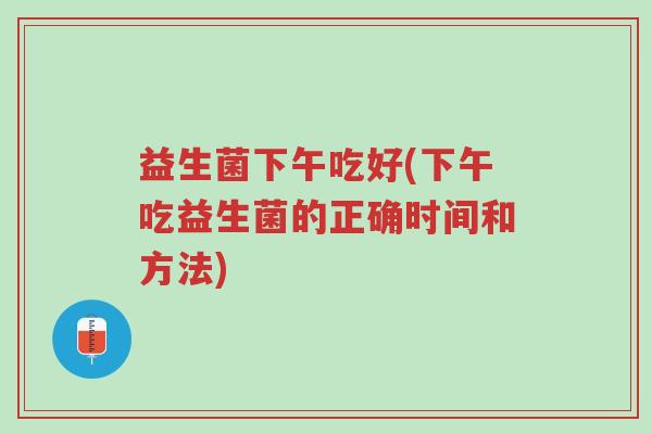 益生菌下午吃好(下午吃益生菌的正确时间和方法)-第1张图片-超越 益生菌下午吃好(下午吃益生菌的正确时间和方法)-第1张图片-超越
