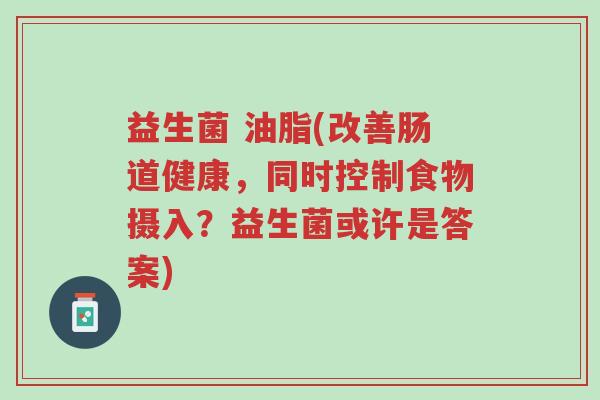 益生菌 油脂(改善肠道健康,同时控制食物摄入?益生菌或许是答案)-第1张图片-超越 益生菌 油脂(改善肠道健康,同时控制食物摄入?益生菌或许是答案)-第1张图片-超越