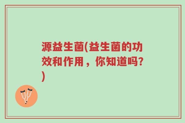 源益生菌(益生菌的功效和作用,你知道吗?)-第1张图片-超越 源益生菌(益生菌的功效和作用,你知道吗?)-第1张图片-超越
