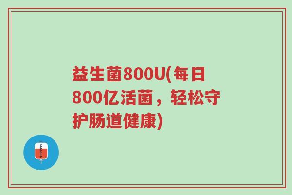 益生菌800U(每日800亿活菌,轻松守护肠道健康)-第1张图片-超越 益生菌800U(每日800亿活菌,轻松守护肠道健康)-第1张图片-超越