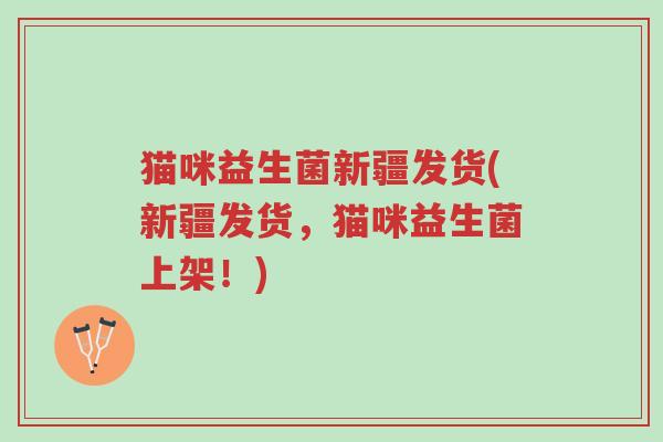 猫咪益生菌新疆发货(新疆发货,猫咪益生菌上架!)-第1张图片-超越 猫咪益生菌新疆发货(新疆发货,猫咪益生菌上架!)-第1张图片-超越
