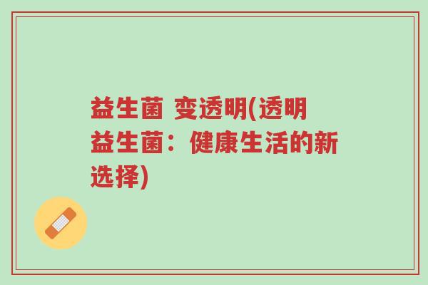 益生菌 变透明(透明益生菌:健康生活的新选择)-第1张图片-超越 益生菌 变透明(透明益生菌:健康生活的新选择)-第1张图片-超越
