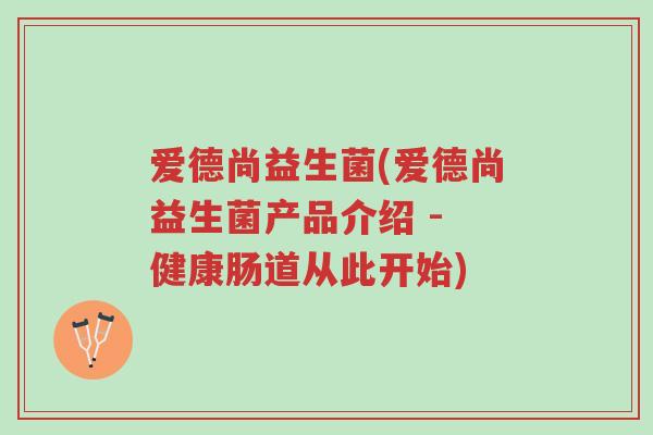 爱德尚益生菌(爱德尚益生菌产品介绍 - 健康肠道从此开始)-第1张图片-超越 爱德尚益生菌(爱德尚益生菌产品介绍 - 健康肠道从此开始)-第1张图片-超越