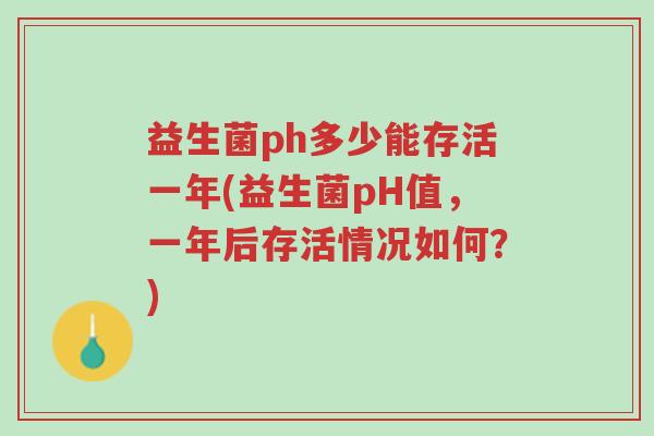益生菌ph多少能存活一年(益生菌pH值,一年后存活情况如何?)-第1张图片-超越 益生菌ph多少能存活一年(益生菌pH值,一年后存活情况如何?)-第1张图片-超越