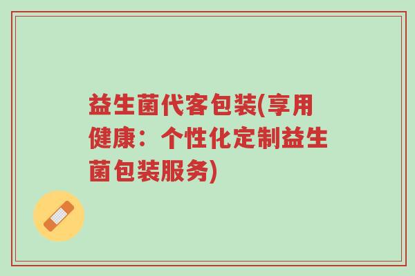 益生菌代客包装(享用健康:个性化定制益生菌包装服务)-第1张图片-超越 益生菌代客包装(享用健康:个性化定制益生菌包装服务)-第1张图片-超越