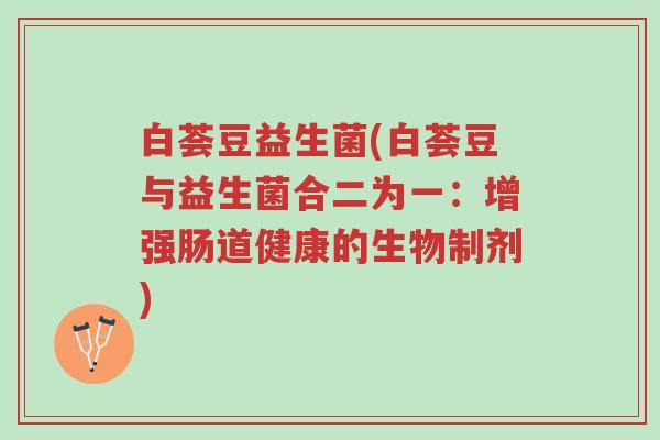 白荟豆益生菌(白荟豆与益生菌合二为一:增强肠道健康的生物制剂)-第1张图片-超越 白荟豆益生菌(白荟豆与益生菌合二为一:增强肠道健康的生物制剂)-第1张图片-超越