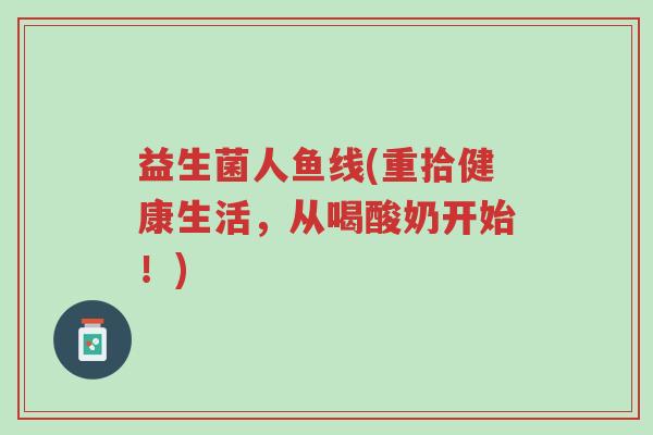 益生菌人鱼线(重拾健康生活,从喝酸奶开始!)-第1张图片-超越 益生菌人鱼线(重拾健康生活,从喝酸奶开始!)-第1张图片-超越