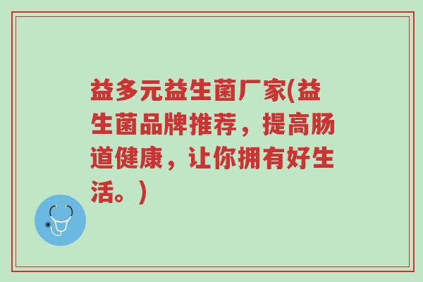 益多元益生菌厂家(益生菌品牌推荐,提高肠道健康,让你拥有好生活。)-第1张图片-超越 益多元益生菌厂家(益生菌品牌推荐,提高肠道健康,让你拥有好生活。)-第1张图片-超越