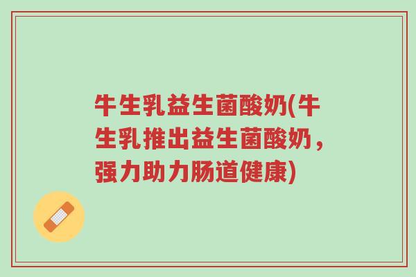 牛生乳益生菌酸奶(牛生乳推出益生菌酸奶,强力助力肠道健康)-第1张图片-超越 牛生乳益生菌酸奶(牛生乳推出益生菌酸奶,强力助力肠道健康)-第1张图片-超越