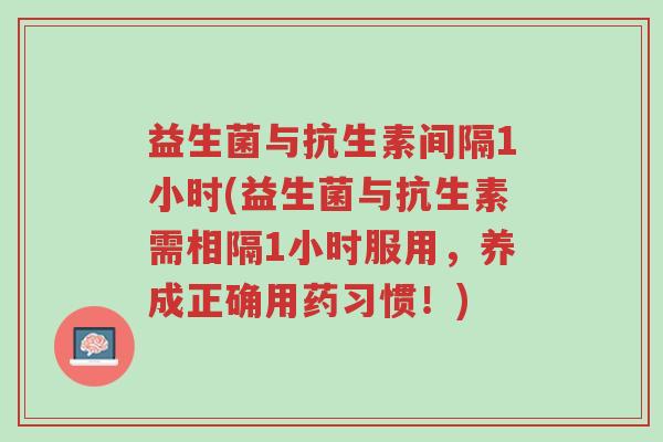益生菌与抗生素间隔1小时(益生菌与抗生素需相隔1小时服用,养成正确用药习惯!)-第1张图片-超越 益生菌与抗生素间隔1小时(益生菌与抗生素需相隔1小时服用,养成正确用药习惯!)-第1张图片-超越
