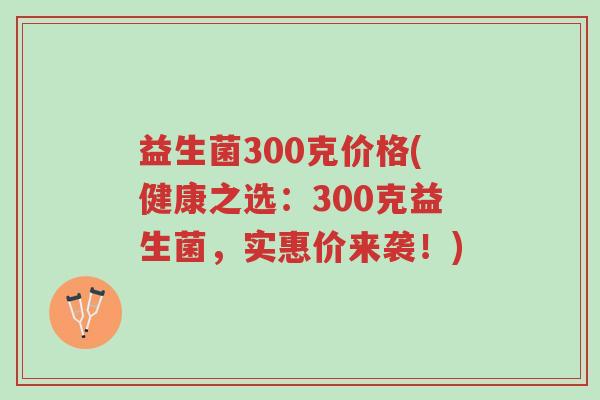 益生菌300克价格(健康之选:300克益生菌,实惠价来袭!)-第1张图片-超越 益生菌300克价格(健康之选:300克益生菌,实惠价来袭!)-第1张图片-超越