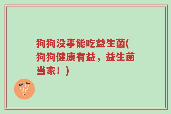 狗狗没事能吃益生菌(狗狗健康有益,益生菌当家!)-第1张图片-超越 狗狗没事能吃益生菌(狗狗健康有益,益生菌当家!)-第1张图片-超越