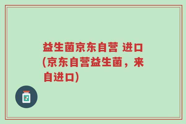 益生菌京东自营 进口(京东自营益生菌,来自进口)-第1张图片-超越 益生菌京东自营 进口(京东自营益生菌,来自进口)-第1张图片-超越
