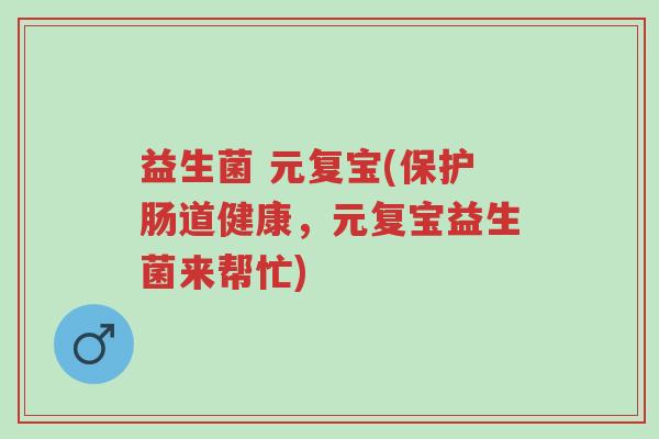 益生菌 元复宝(保护肠道健康,元复宝益生菌来帮忙)-第1张图片-超越 益生菌 元复宝(保护肠道健康,元复宝益生菌来帮忙)-第1张图片-超越