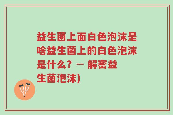 益生菌上面白色泡沫是啥益生菌上的白色泡沫是什么?-- 解密益生菌泡沫)-第1张图片-超越 益生菌上面白色泡沫是啥益生菌上的白色泡沫是什么?-- 解密益生菌泡沫)-第1张图片-超越