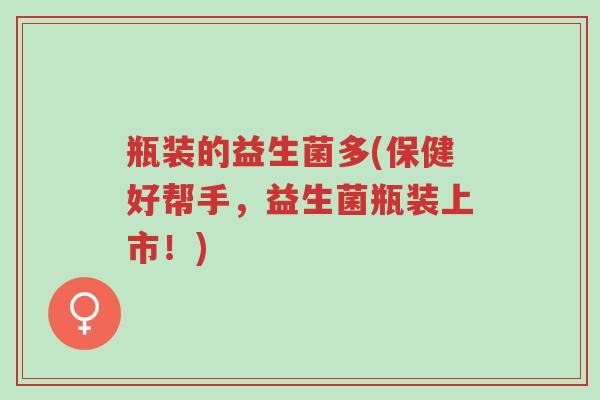 瓶装的益生菌多(保健好帮手,益生菌瓶装上市!)-第1张图片-超越 瓶装的益生菌多(保健好帮手,益生菌瓶装上市!)-第1张图片-超越