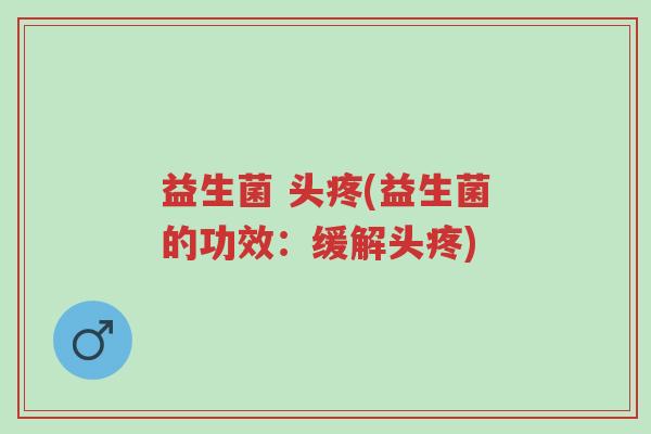益生菌 头疼(益生菌的功效：缓解头疼)-第1张图片-超越