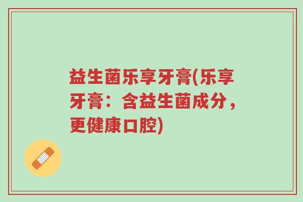 益生菌乐享牙膏(乐享牙膏:含益生菌成分,更健康口腔)-第1张图片-超越 益生菌乐享牙膏(乐享牙膏:含益生菌成分,更健康口腔)-第1张图片-超越