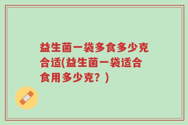 益生菌一袋多食多少克合适(益生菌一袋适合食用多少克?)-第1张图片-超越 益生菌一袋多食多少克合适(益生菌一袋适合食用多少克?)-第1张图片-超越