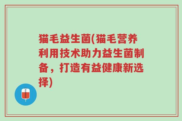 猫毛益生菌(猫毛营养利用技术助力益生菌制备,打造有益健康新选择)-第1张图片-超越 猫毛益生菌(猫毛营养利用技术助力益生菌制备,打造有益健康新选择)-第1张图片-超越
