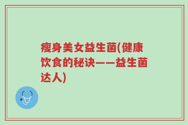 瘦身美女益生菌(健康饮食的秘诀——益生菌达人)-第1张图片-超越 瘦身美女益生菌(健康饮食的秘诀——益生菌达人)-第1张图片-超越
