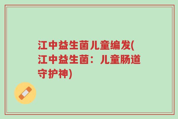 江中益生菌儿童编发(江中益生菌:儿童肠道守护神)-第1张图片-超越 江中益生菌儿童编发(江中益生菌:儿童肠道守护神)-第1张图片-超越