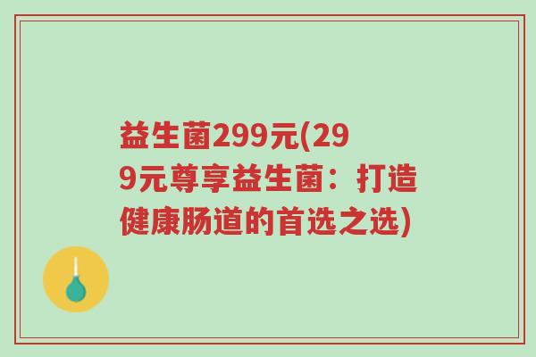益生菌299元(299元尊享益生菌:打造健康肠道的首选之选)-第1张图片-超越 益生菌299元(299元尊享益生菌:打造健康肠道的首选之选)-第1张图片-超越